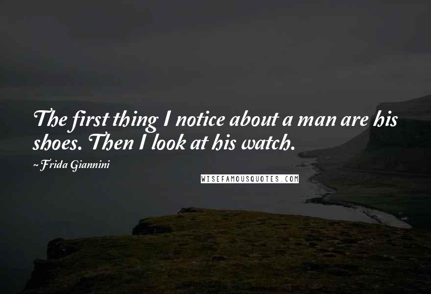 Frida Giannini Quotes: The first thing I notice about a man are his shoes. Then I look at his watch.