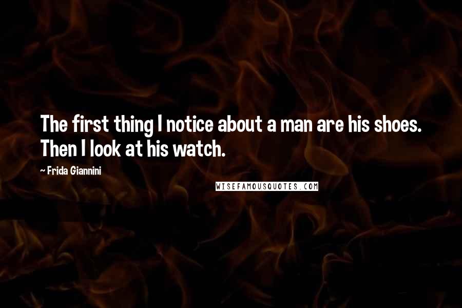 Frida Giannini Quotes: The first thing I notice about a man are his shoes. Then I look at his watch.