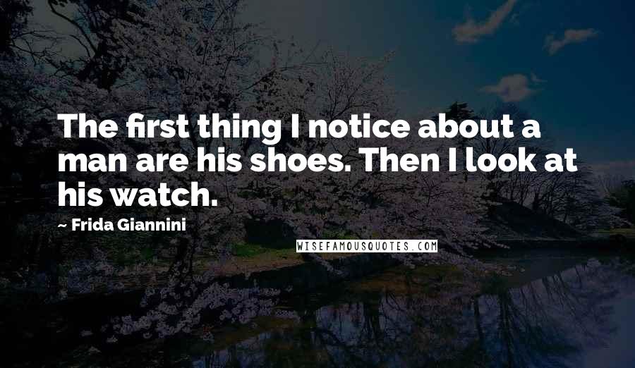 Frida Giannini Quotes: The first thing I notice about a man are his shoes. Then I look at his watch.