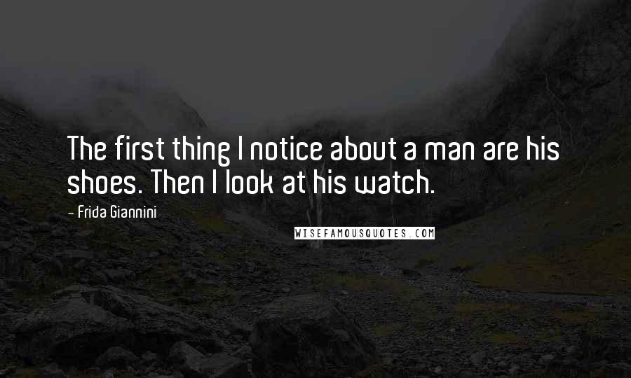 Frida Giannini Quotes: The first thing I notice about a man are his shoes. Then I look at his watch.