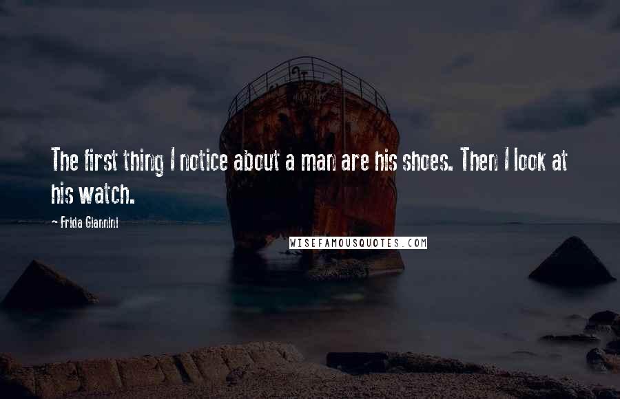 Frida Giannini Quotes: The first thing I notice about a man are his shoes. Then I look at his watch.