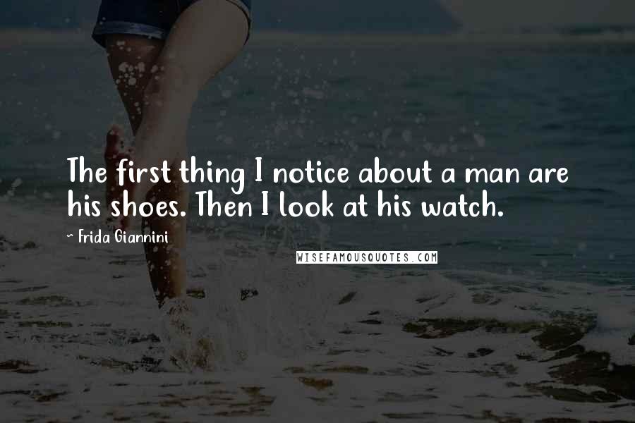 Frida Giannini Quotes: The first thing I notice about a man are his shoes. Then I look at his watch.
