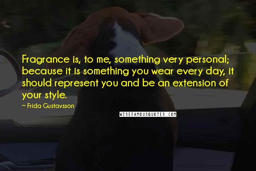 Frida Gustavsson Quotes: Fragrance is, to me, something very personal; because it is something you wear every day, it should represent you and be an extension of your style.