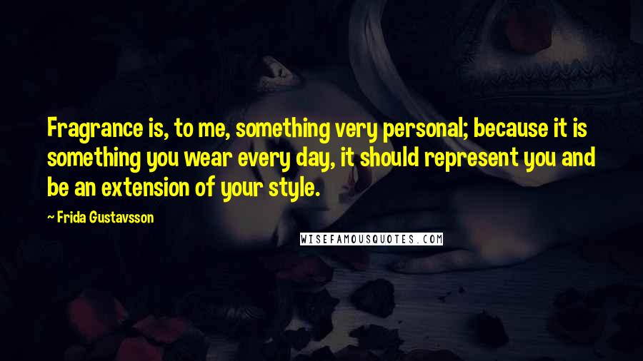 Frida Gustavsson Quotes: Fragrance is, to me, something very personal; because it is something you wear every day, it should represent you and be an extension of your style.