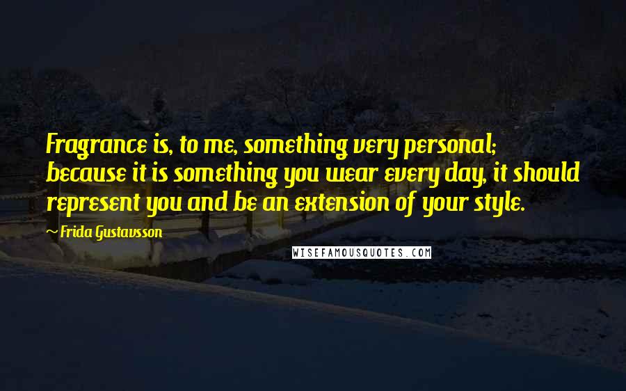 Frida Gustavsson Quotes: Fragrance is, to me, something very personal; because it is something you wear every day, it should represent you and be an extension of your style.