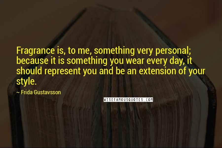 Frida Gustavsson Quotes: Fragrance is, to me, something very personal; because it is something you wear every day, it should represent you and be an extension of your style.