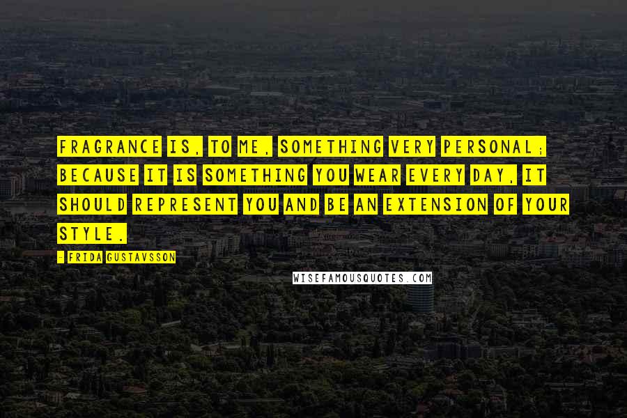 Frida Gustavsson Quotes: Fragrance is, to me, something very personal; because it is something you wear every day, it should represent you and be an extension of your style.