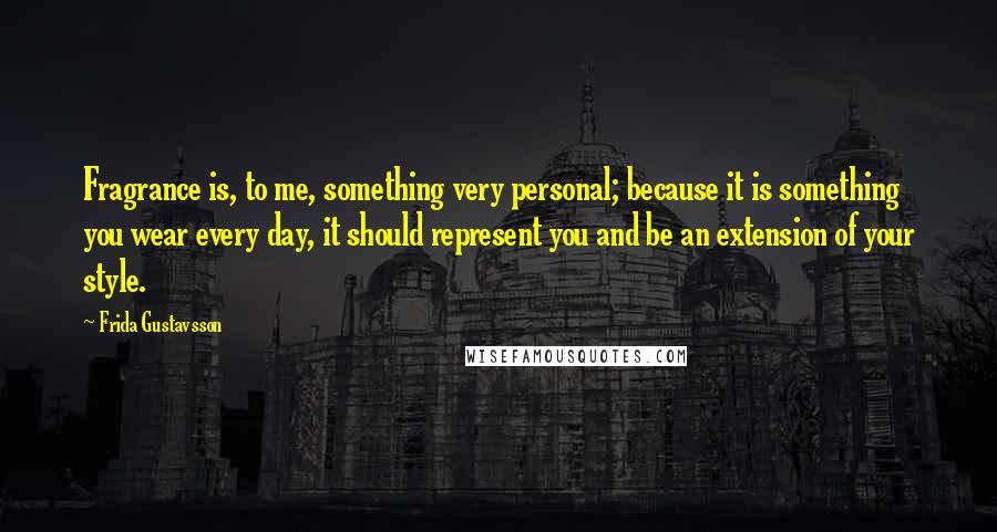 Frida Gustavsson Quotes: Fragrance is, to me, something very personal; because it is something you wear every day, it should represent you and be an extension of your style.