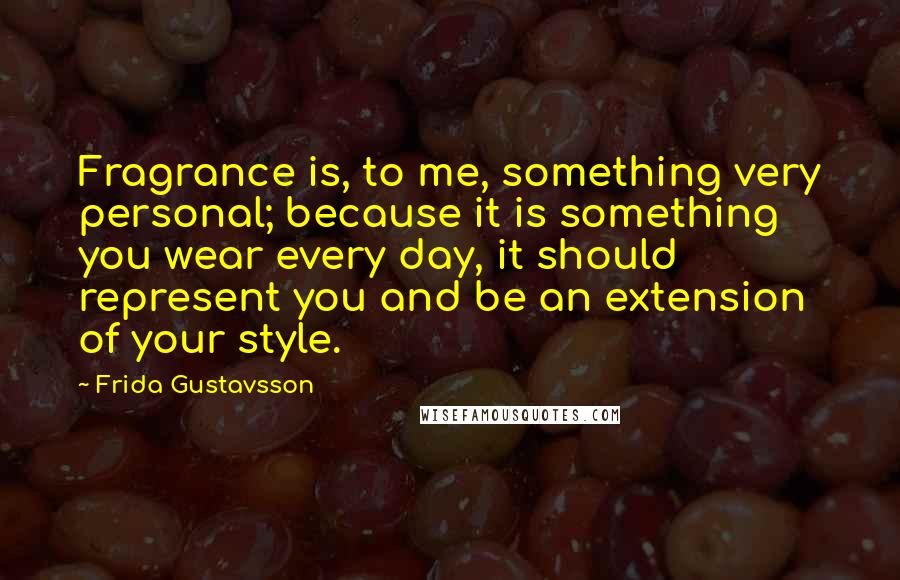 Frida Gustavsson Quotes: Fragrance is, to me, something very personal; because it is something you wear every day, it should represent you and be an extension of your style.