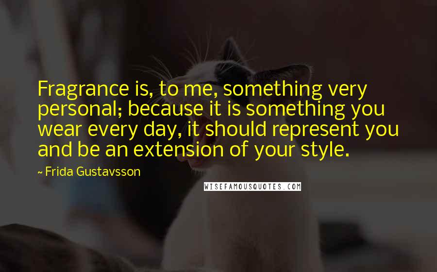 Frida Gustavsson Quotes: Fragrance is, to me, something very personal; because it is something you wear every day, it should represent you and be an extension of your style.