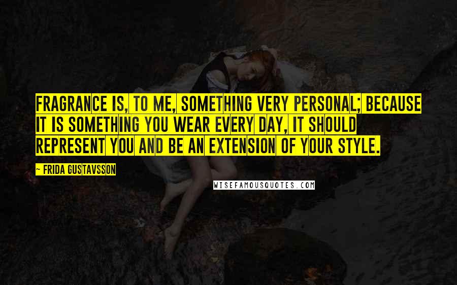 Frida Gustavsson Quotes: Fragrance is, to me, something very personal; because it is something you wear every day, it should represent you and be an extension of your style.