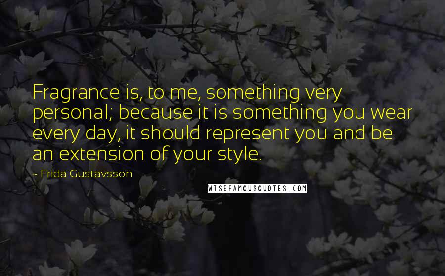 Frida Gustavsson Quotes: Fragrance is, to me, something very personal; because it is something you wear every day, it should represent you and be an extension of your style.