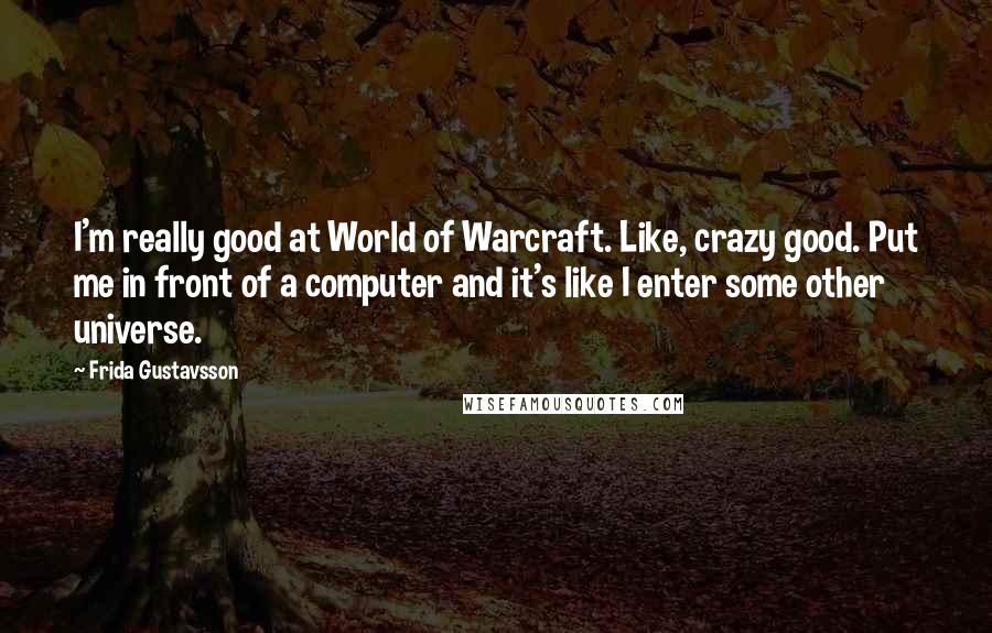 Frida Gustavsson Quotes: I'm really good at World of Warcraft. Like, crazy good. Put me in front of a computer and it's like I enter some other universe.