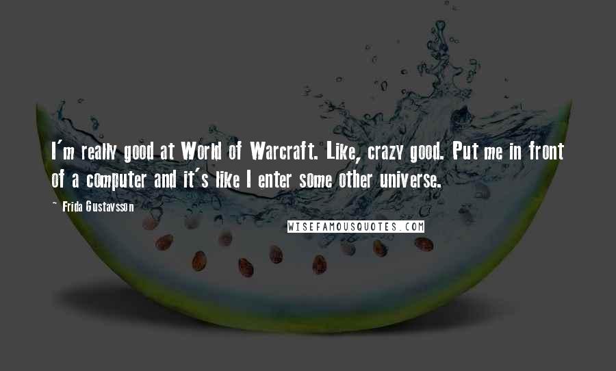 Frida Gustavsson Quotes: I'm really good at World of Warcraft. Like, crazy good. Put me in front of a computer and it's like I enter some other universe.