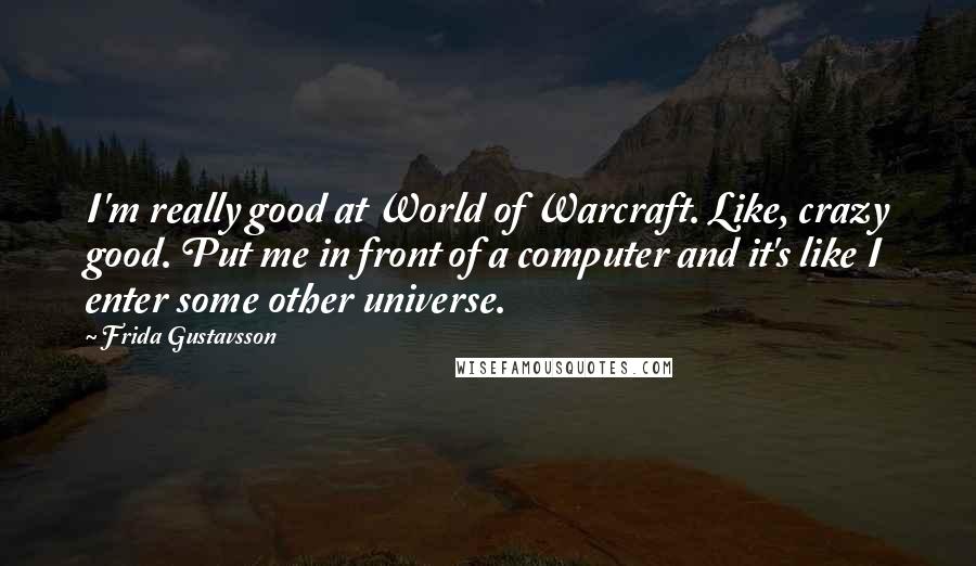 Frida Gustavsson Quotes: I'm really good at World of Warcraft. Like, crazy good. Put me in front of a computer and it's like I enter some other universe.