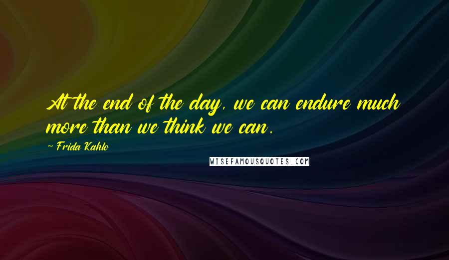 Frida Kahlo Quotes: At the end of the day, we can endure much more than we think we can.