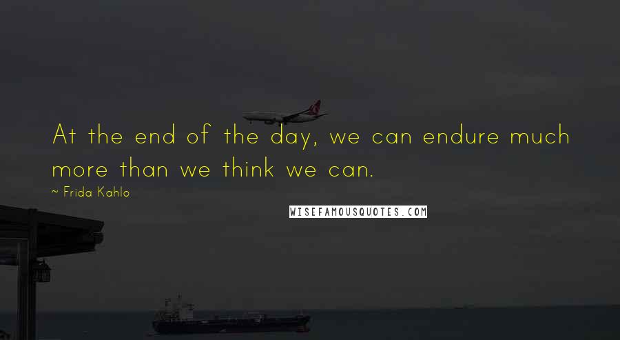 Frida Kahlo Quotes: At the end of the day, we can endure much more than we think we can.