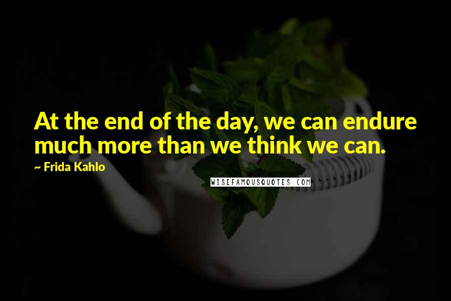 Frida Kahlo Quotes: At the end of the day, we can endure much more than we think we can.