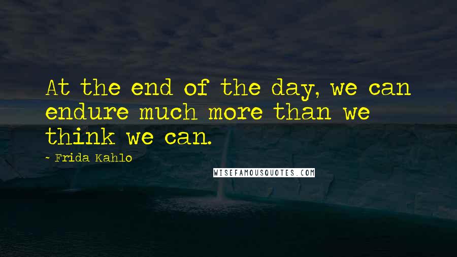 Frida Kahlo Quotes: At the end of the day, we can endure much more than we think we can.