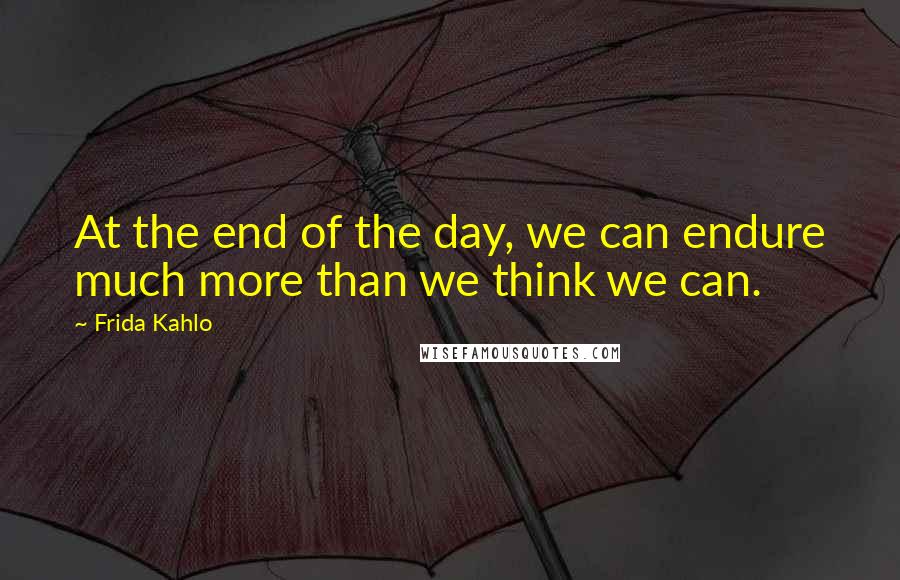 Frida Kahlo Quotes: At the end of the day, we can endure much more than we think we can.