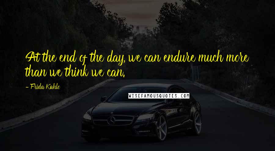 Frida Kahlo Quotes: At the end of the day, we can endure much more than we think we can.