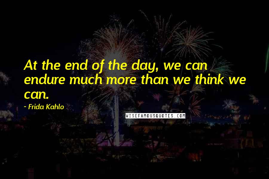 Frida Kahlo Quotes: At the end of the day, we can endure much more than we think we can.