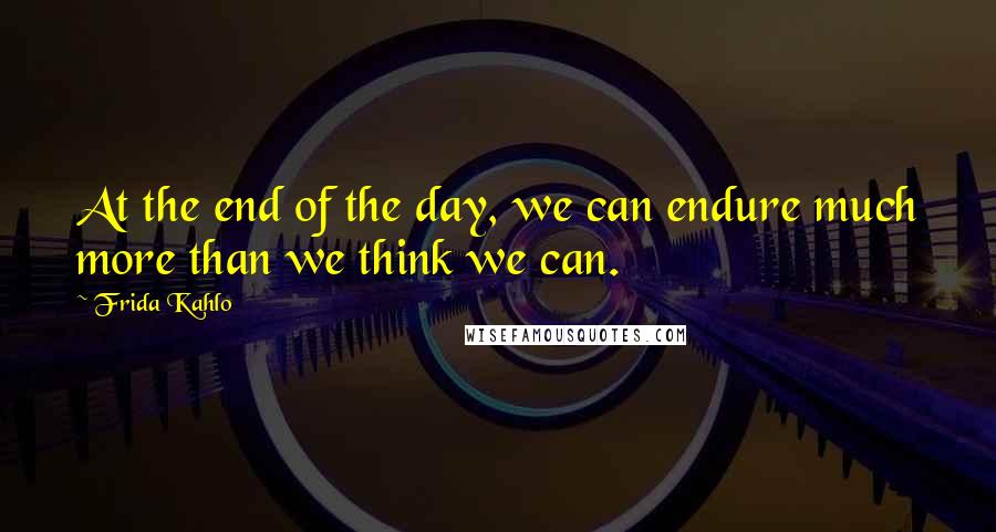 Frida Kahlo Quotes: At the end of the day, we can endure much more than we think we can.