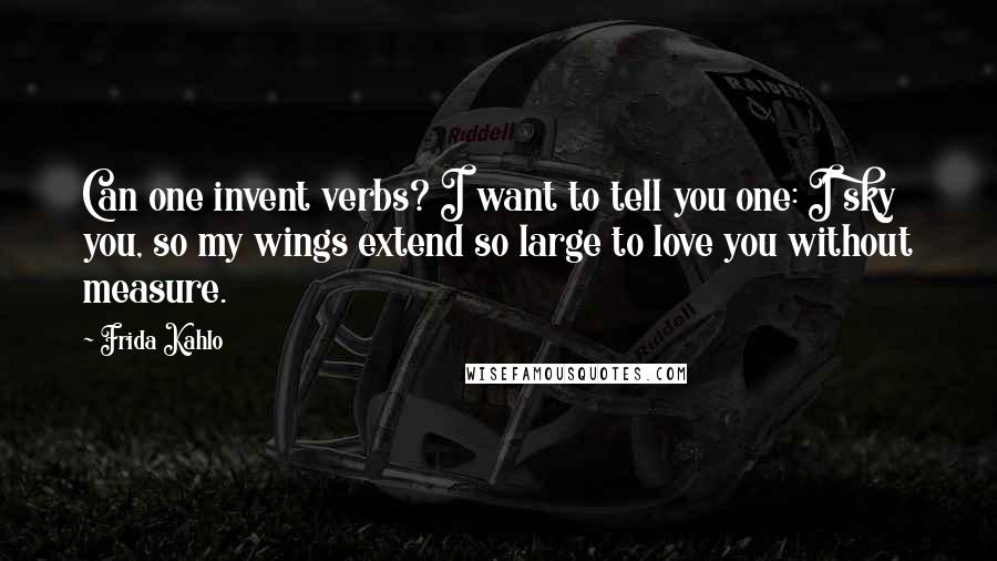 Frida Kahlo Quotes: Can one invent verbs? I want to tell you one: I sky you, so my wings extend so large to love you without measure.