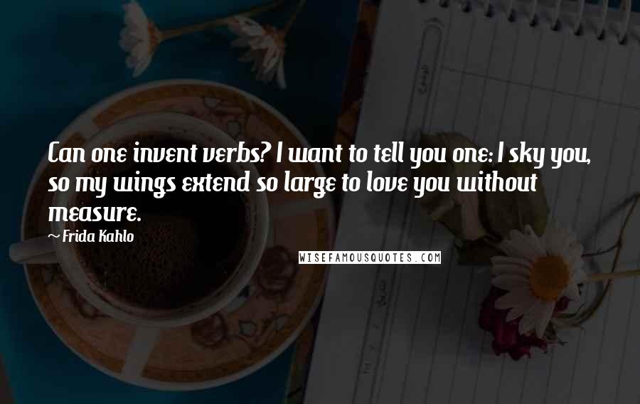 Frida Kahlo Quotes: Can one invent verbs? I want to tell you one: I sky you, so my wings extend so large to love you without measure.