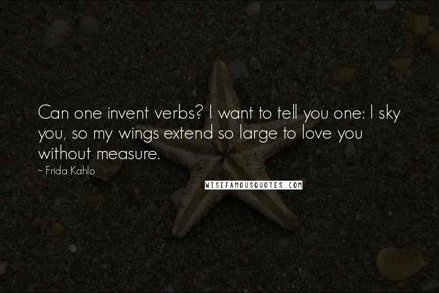 Frida Kahlo Quotes: Can one invent verbs? I want to tell you one: I sky you, so my wings extend so large to love you without measure.