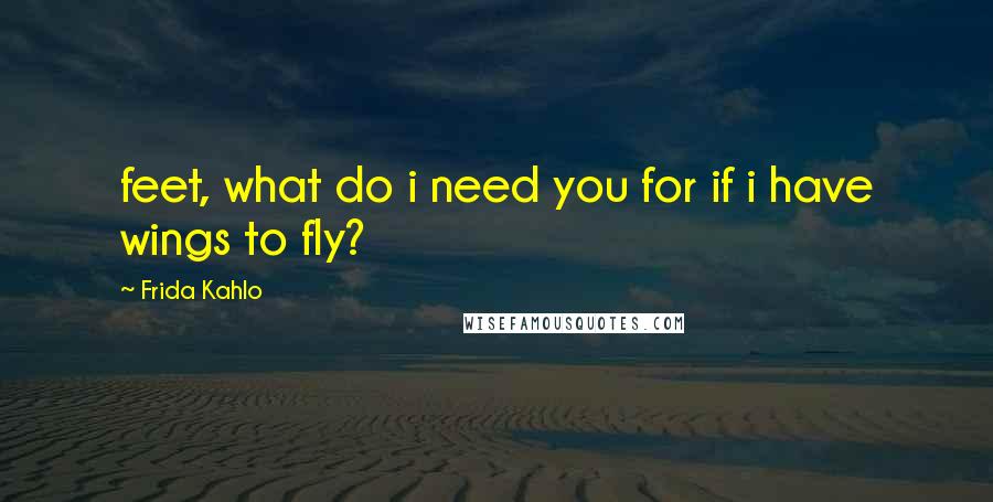 Frida Kahlo Quotes: feet, what do i need you for if i have wings to fly?