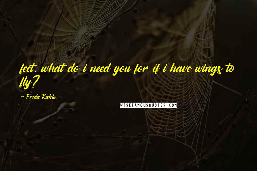 Frida Kahlo Quotes: feet, what do i need you for if i have wings to fly?