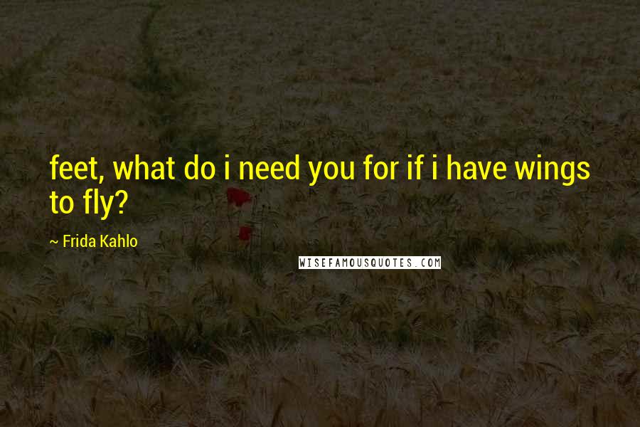 Frida Kahlo Quotes: feet, what do i need you for if i have wings to fly?