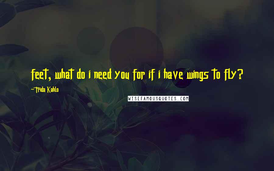 Frida Kahlo Quotes: feet, what do i need you for if i have wings to fly?