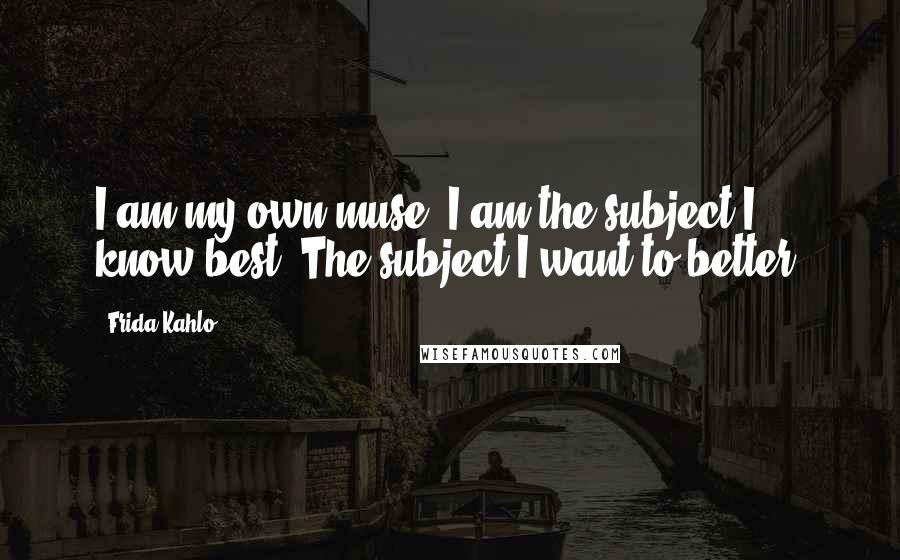 Frida Kahlo Quotes: I am my own muse. I am the subject I know best. The subject I want to better.