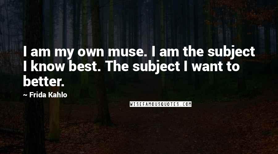 Frida Kahlo Quotes: I am my own muse. I am the subject I know best. The subject I want to better.