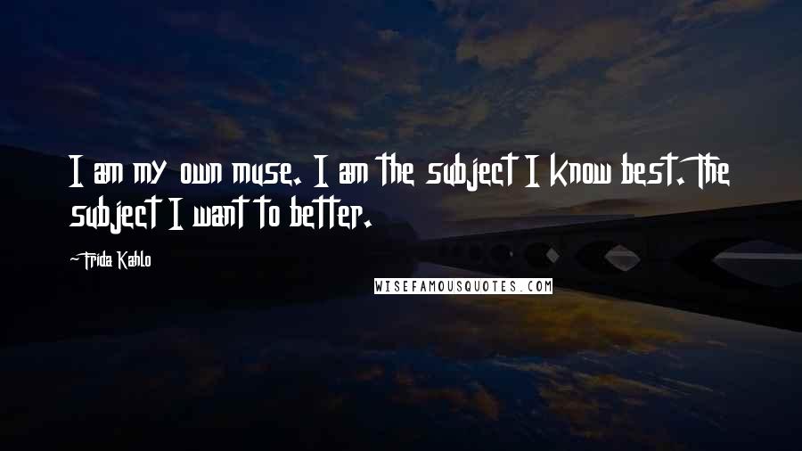 Frida Kahlo Quotes: I am my own muse. I am the subject I know best. The subject I want to better.