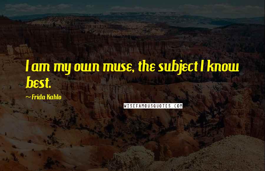 Frida Kahlo Quotes: I am my own muse, the subject I know best.