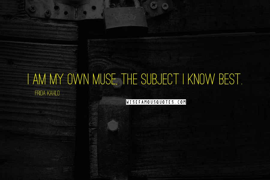 Frida Kahlo Quotes: I am my own muse, the subject I know best.