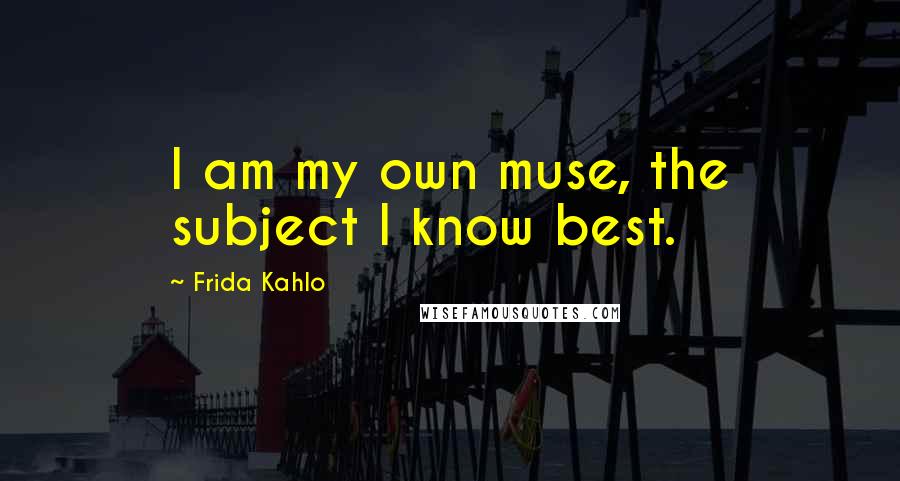 Frida Kahlo Quotes: I am my own muse, the subject I know best.