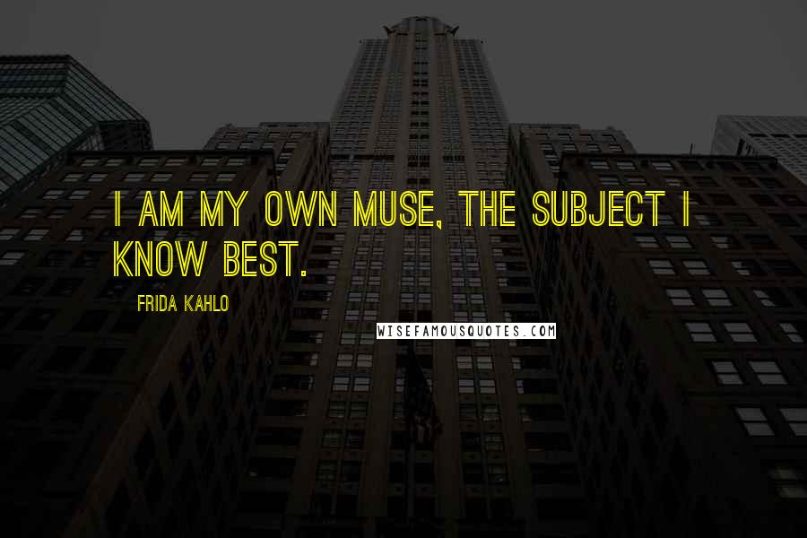 Frida Kahlo Quotes: I am my own muse, the subject I know best.