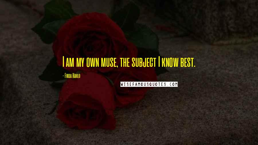 Frida Kahlo Quotes: I am my own muse, the subject I know best.