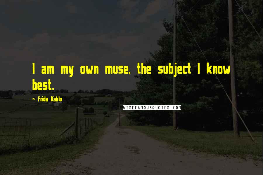 Frida Kahlo Quotes: I am my own muse, the subject I know best.