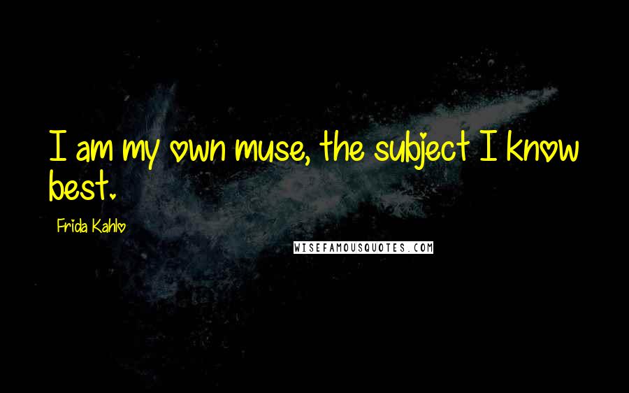 Frida Kahlo Quotes: I am my own muse, the subject I know best.