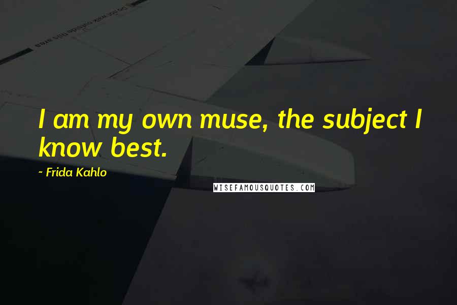 Frida Kahlo Quotes: I am my own muse, the subject I know best.