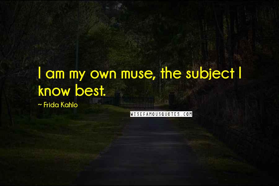 Frida Kahlo Quotes: I am my own muse, the subject I know best.