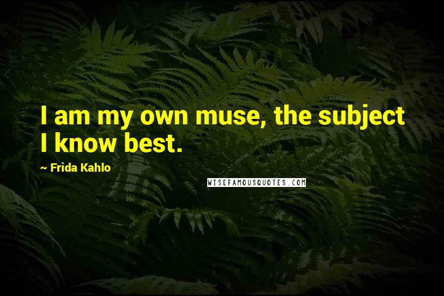 Frida Kahlo Quotes: I am my own muse, the subject I know best.