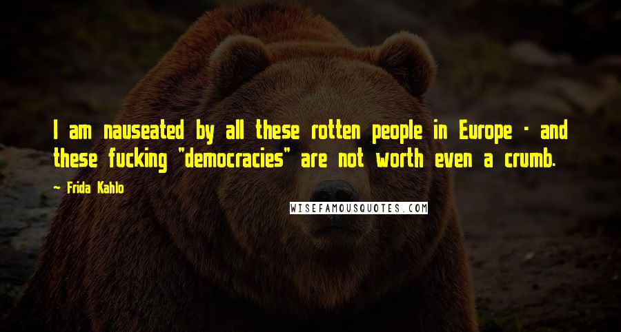 Frida Kahlo Quotes: I am nauseated by all these rotten people in Europe - and these fucking "democracies" are not worth even a crumb.