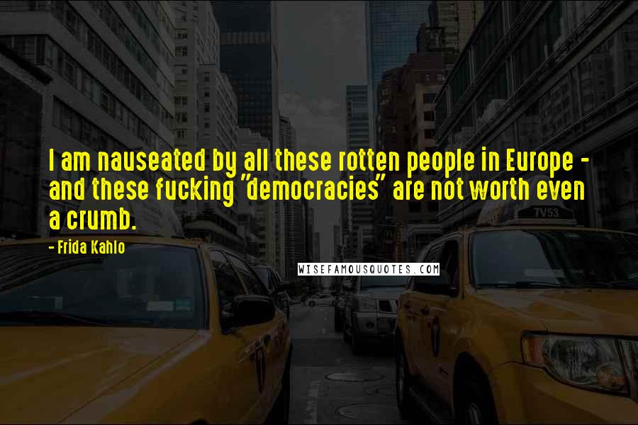 Frida Kahlo Quotes: I am nauseated by all these rotten people in Europe - and these fucking "democracies" are not worth even a crumb.