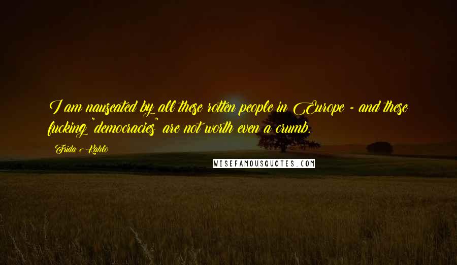 Frida Kahlo Quotes: I am nauseated by all these rotten people in Europe - and these fucking "democracies" are not worth even a crumb.